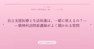自立支援医療と生活保護は、一緒に使えるの？——精神科訪問看護師がよく聞かれる質問