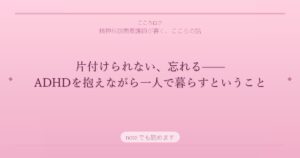 片付けられない、忘れる——ADHDを抱えながら一人で暮らすということ