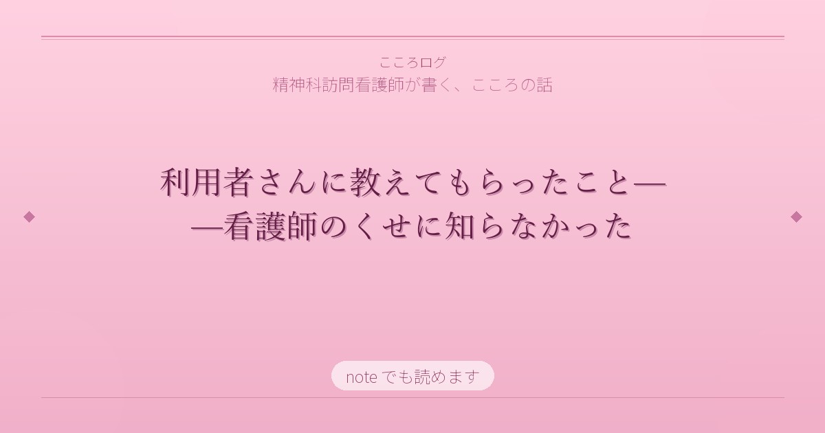 利用者さんに教えてもらったこと——看護師のくせに知らなかった
