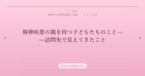 精神疾患の親を持つ子どもたちのこと——訪問先で見えてきたこと