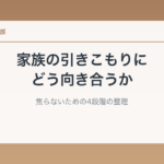 家族の引きこもりにどう向き合うか｜焦らないための4段階の整理