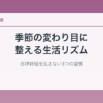 季節の変わり目に整える生活リズム｜自律神経を乱さない3つの習慣